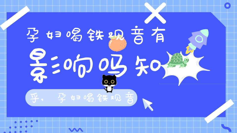 孕妇喝铁观音有影响吗知乎,孕妇喝铁观音茶的危害