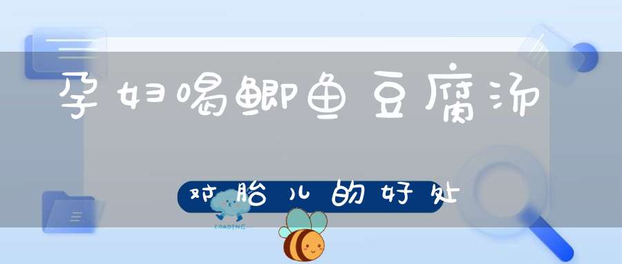 孕妇喝鲫鱼豆腐汤对胎儿的好处