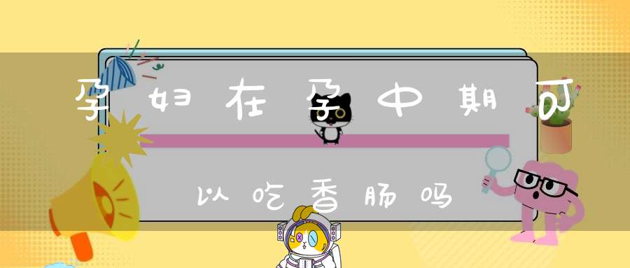 孕妇在孕中期可以吃香肠吗