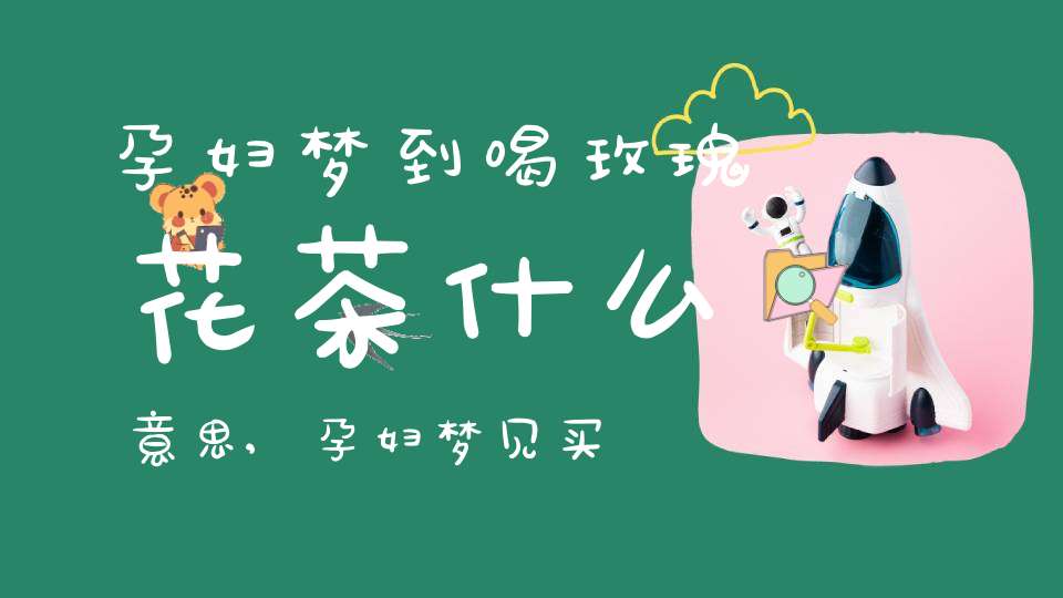 孕妇梦到喝玫瑰花茶什么意思,孕妇梦见买玫瑰花茶