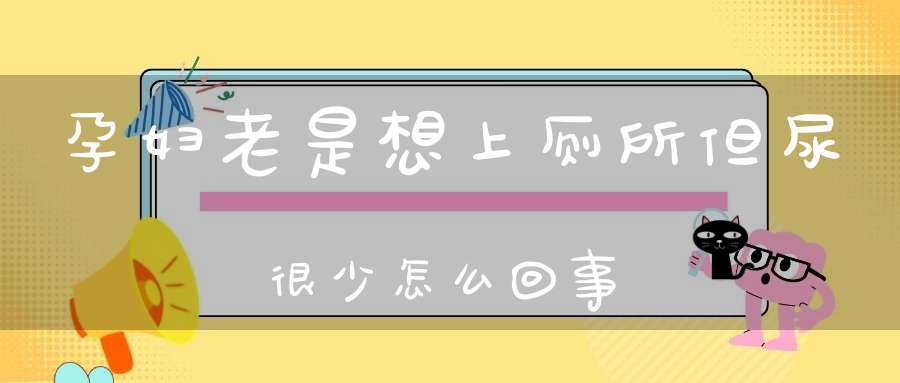 孕妇老是想上厕所但尿很少怎么回事