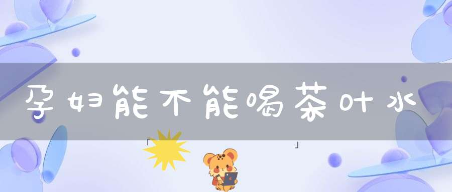 孕妇能不能喝茶叶水