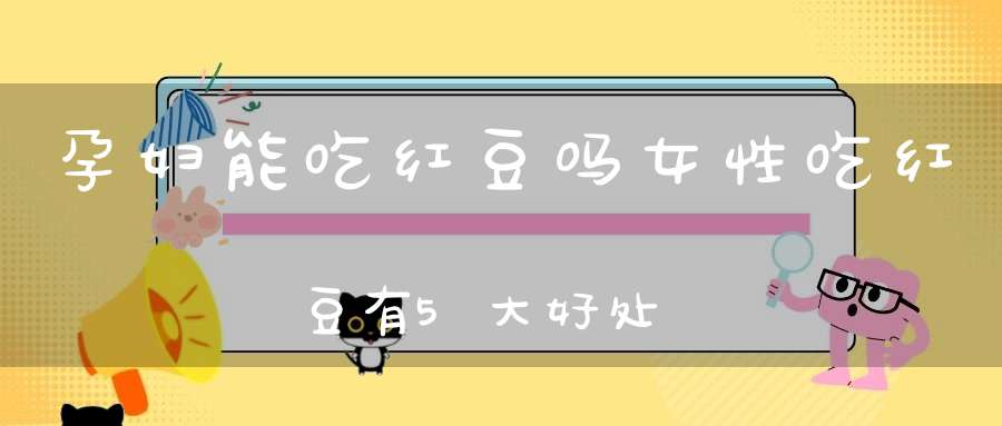 孕妇能吃红豆吗？女性吃红豆有5大好处
