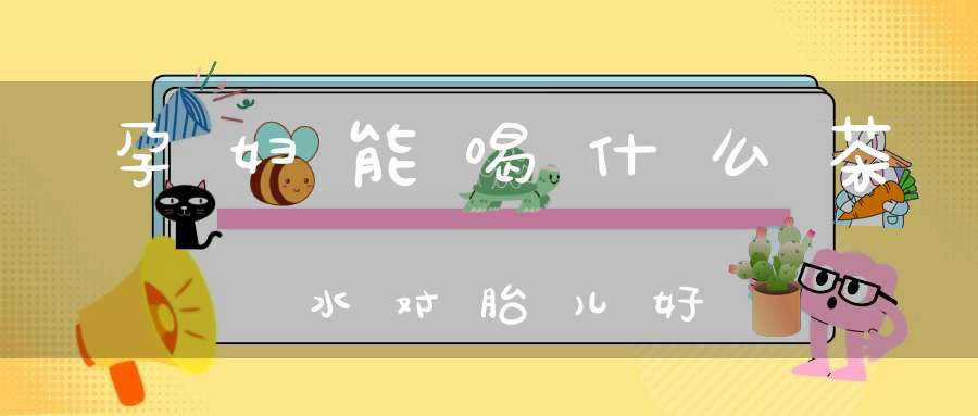 孕妇能喝什么茶水对胎儿好