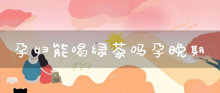 孕妇能喝绿茶吗孕晚期
