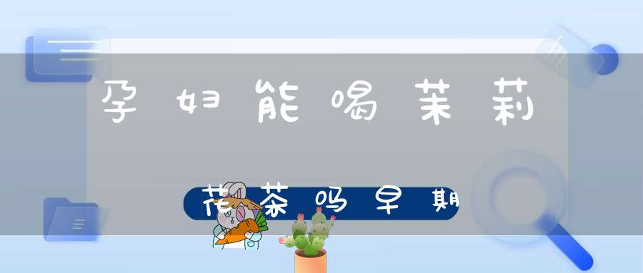 孕妇能喝茉莉花茶吗早期