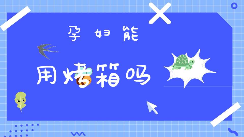 孕妇能用烤箱吗