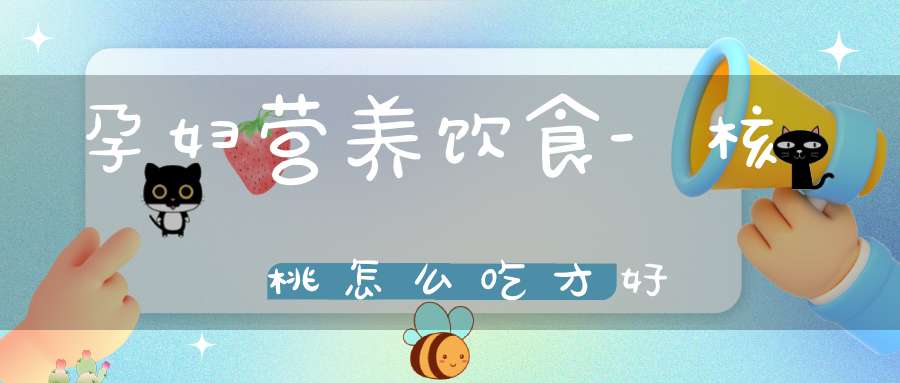 孕妇营养饮食-核桃怎么吃才好