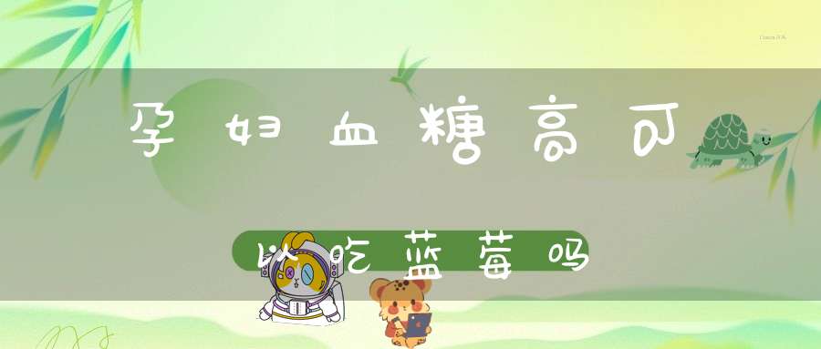 孕妇血糖高可以吃蓝莓吗