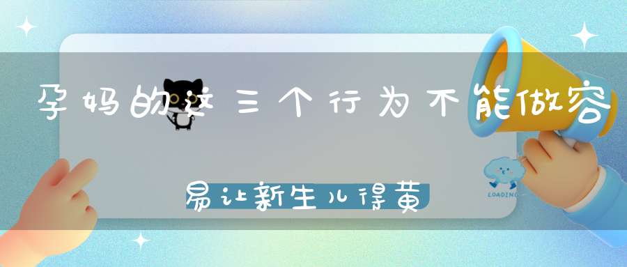 孕妈的这三个行为不能做，容易让新生儿得黄疸，孕妈要克制
