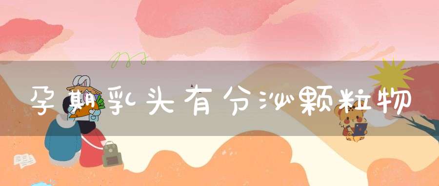 孕期乳头有分泌颗粒物