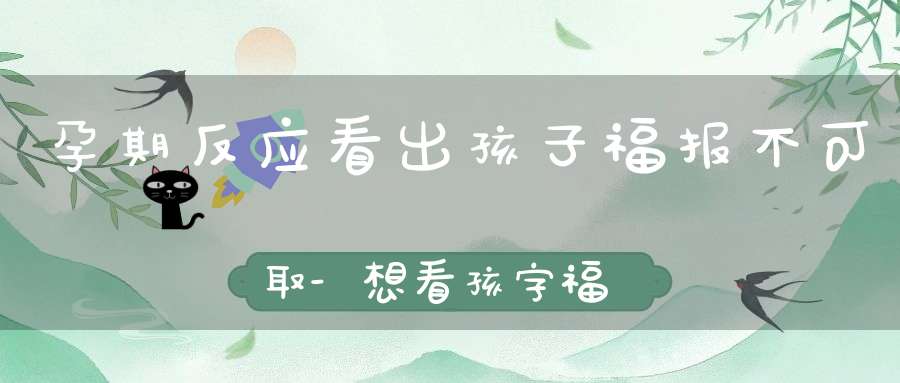 孕期反应看出孩子福报不可取-想看孩字福报-要参照这两处