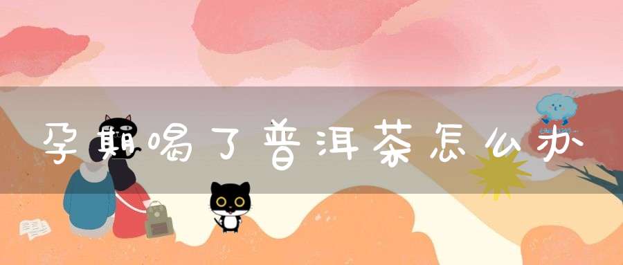 孕期喝了普洱茶怎么办