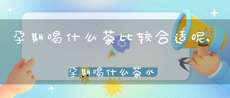 孕期喝什么茶比较合适呢,孕期喝什么茶水比较好