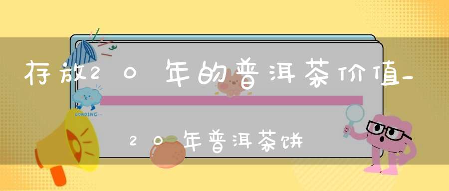 存放20年的普洱茶价值_20年普洱茶饼价格查询