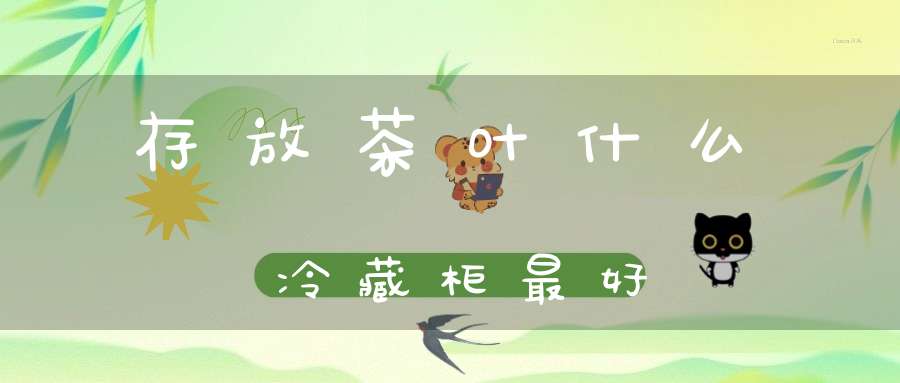 存放茶叶什么冷藏柜最好