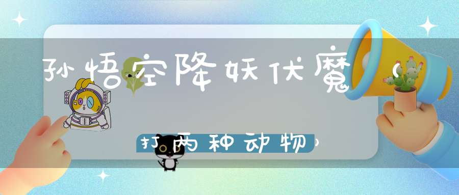 孙悟空降妖伏魔（打两种动物）