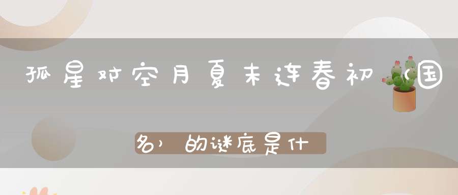 孤星对空月，夏末连春初 （国名）的谜底是什么?