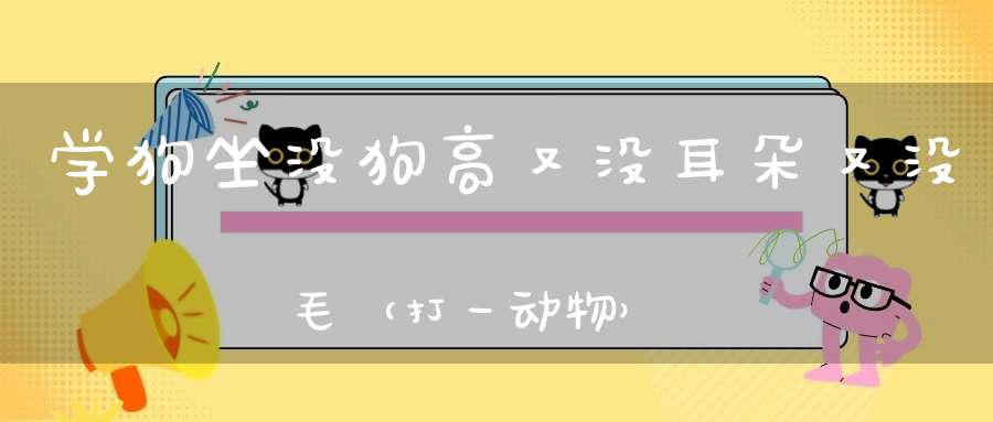 学狗坐，没狗高，又没耳朵又没毛（打一动物）