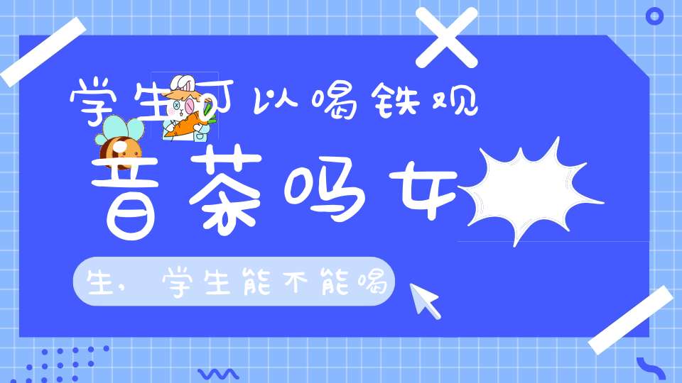 学生可以喝铁观音茶吗女生,学生能不能喝铁观音