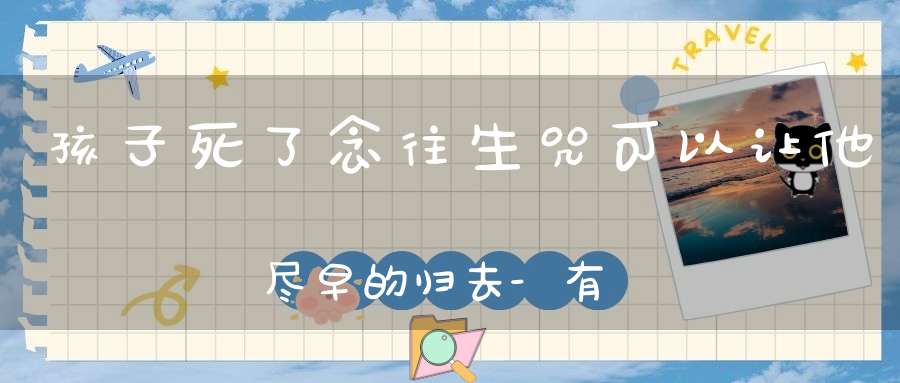孩子死了念往生咒可以让他尽早的归去-有个归宿才能心安