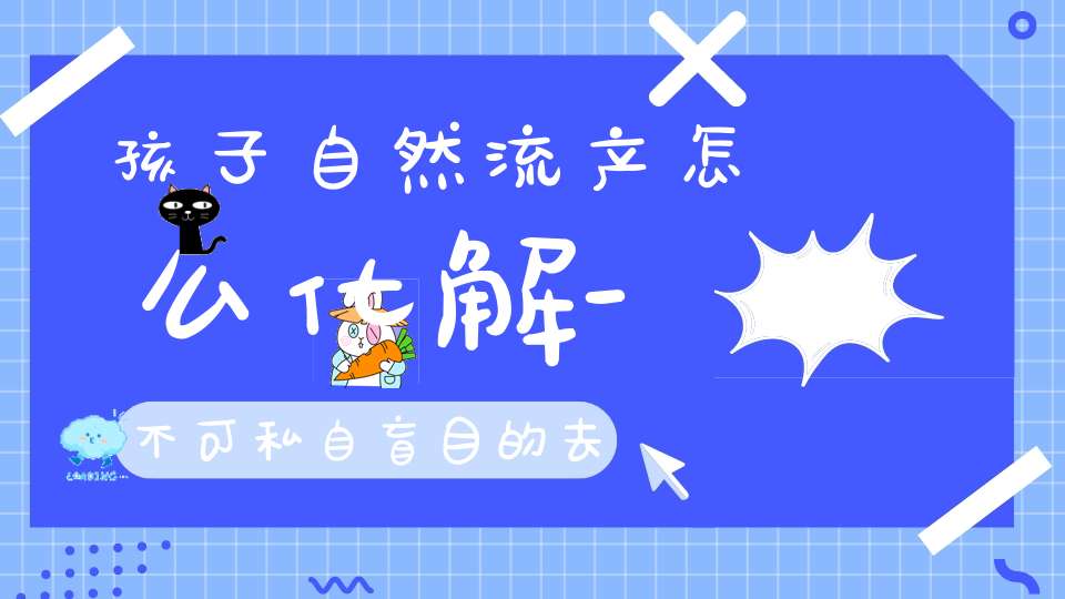 孩子自然流产怎么化解-不可私自盲目的去做-否则后果严重