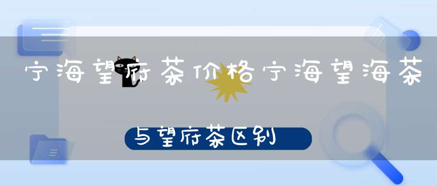 宁海望府茶价格宁海望海茶与望府茶区别