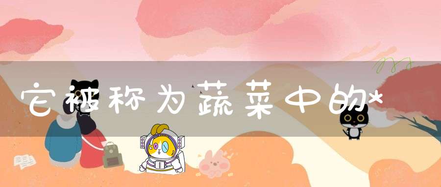 它被称为蔬菜中的*