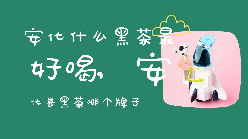 安化什么黑茶最好喝,安化县黑茶哪个牌子正宗