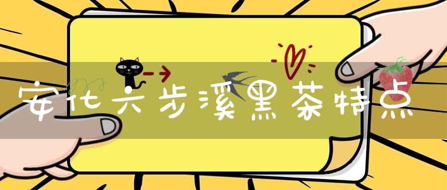 安化六步溪黑茶特点