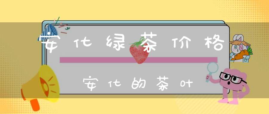 安化绿茶价格安化的茶叶