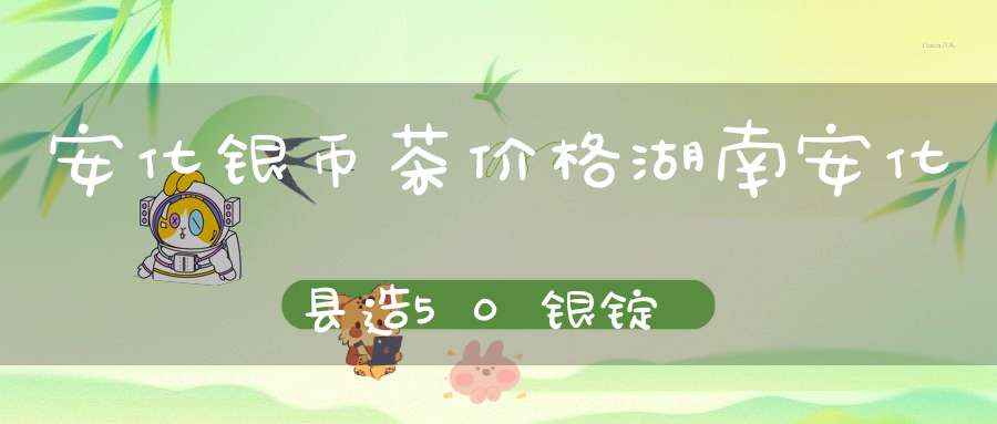 安化银币茶价格湖南安化县造50银锭