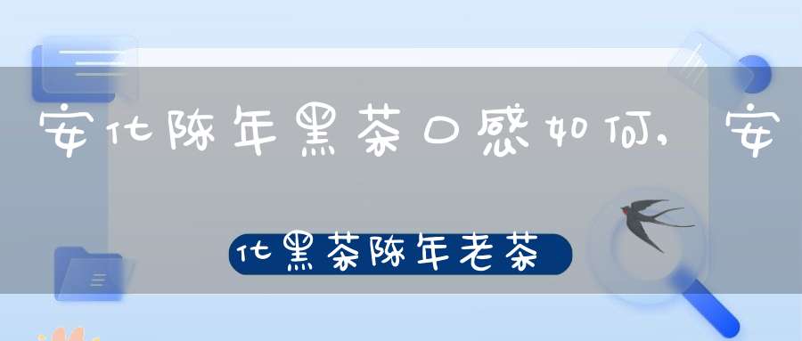 安化陈年黑茶口感如何,安化黑茶陈年老茶