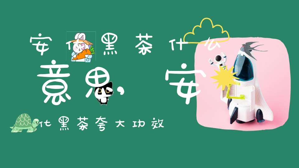 安化黑茶什么意思,安化黑茶夸大功效