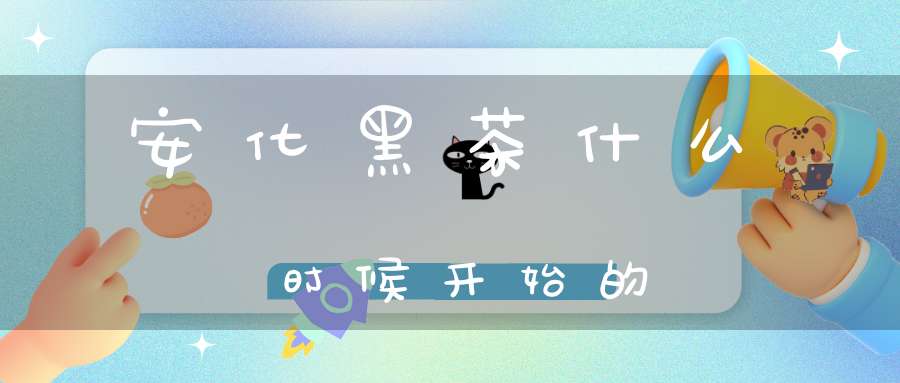 安化黑茶什么时候开始的