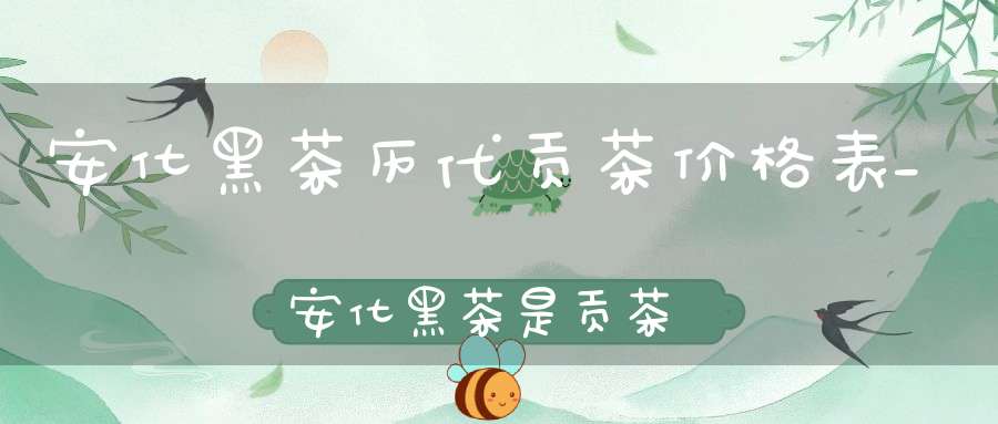 安化黑茶历代贡茶价格表_安化黑茶是贡茶吗