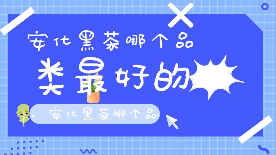 安化黑茶哪个品类最好的,安化黑茶哪个品种好