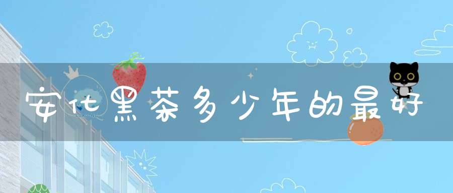 安化黑茶多少年的最好