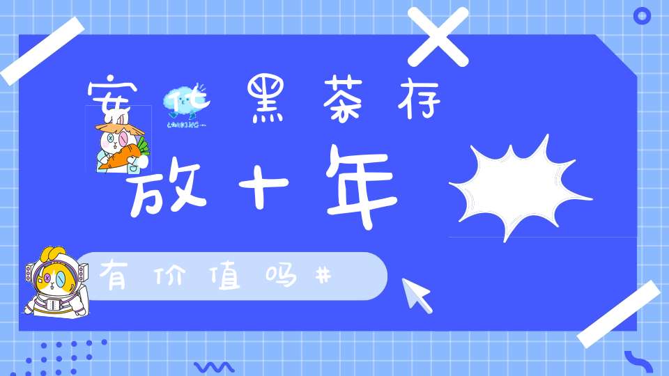 安化黑茶存放十年有价值吗