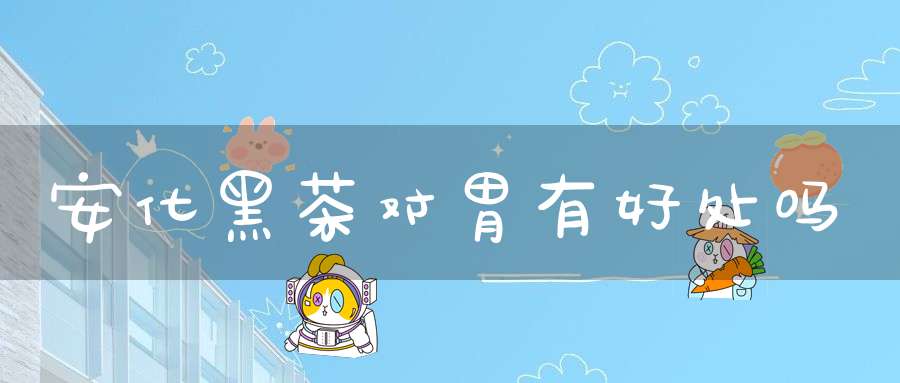 安化黑茶对胃有好处吗