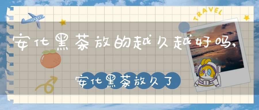 安化黑茶放的越久越好吗?,安化黑茶放久了能喝吗