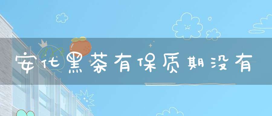 安化黑茶有保质期没有