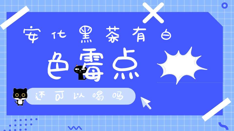 安化黑茶有白色霉点还可以喝吗?