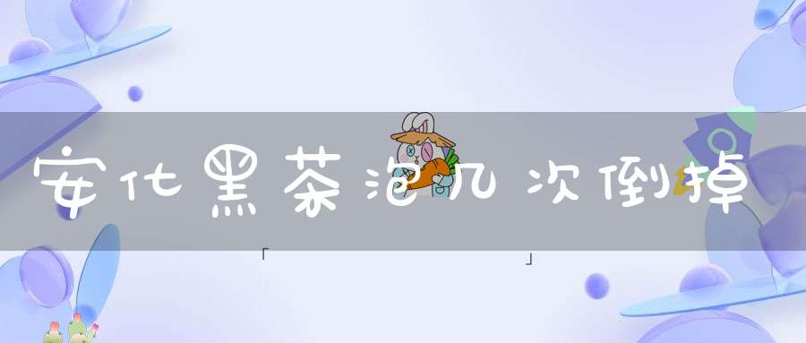 安化黑茶泡几次倒掉