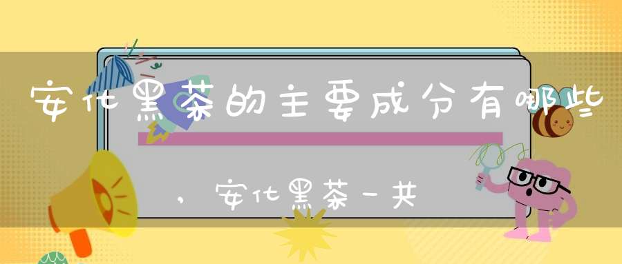 安化黑茶的主要成分有哪些,安化黑茶一共有几种