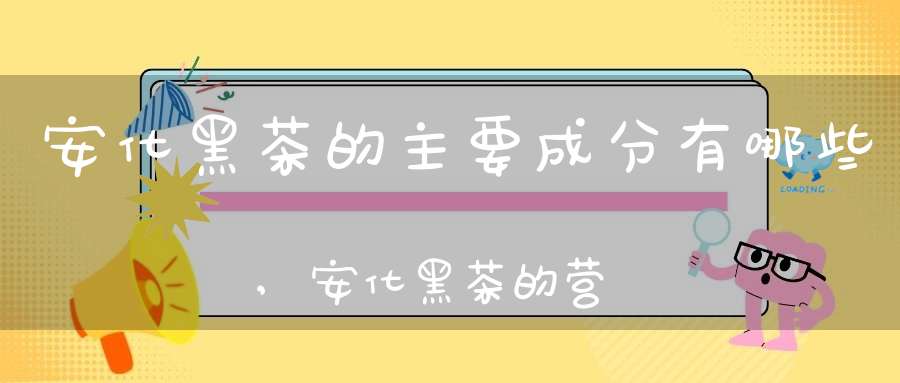 安化黑茶的主要成分有哪些,安化黑茶的营养成分