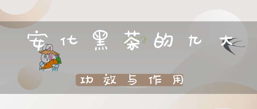 安化黑茶的九大功效与作用