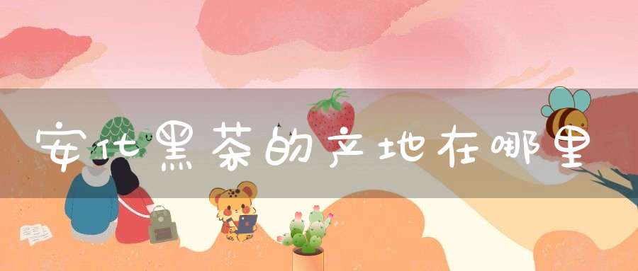 安化黑茶的产地在哪里