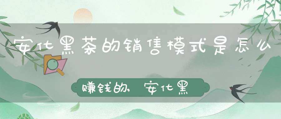 安化黑茶的销售模式是怎么赚钱的,安化黑茶销售模式图解