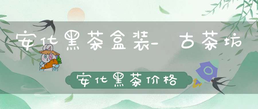 安化黑茶盒装_古茶坊安化黑茶价格